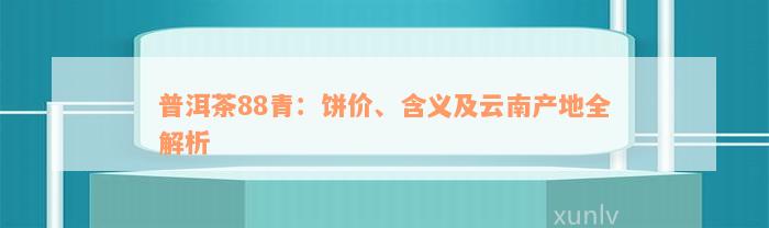 普洱茶88青：饼价、含义及云南产地全解析