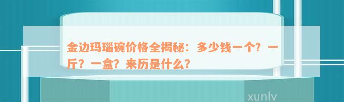 金边玛瑙碗价格全揭秘：多少钱一个？一斤？一盒？来历是什么？