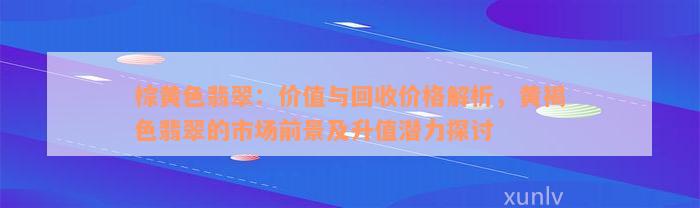 棕黄色翡翠：价值与回收价格解析，黄褐色翡翠的市场前景及升值潜力探讨