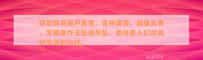 翡翠飘花葫芦寓意：吉祥富贵、健康长寿，常被用作玉坠或吊坠，象征着人们对美好生活的向往。