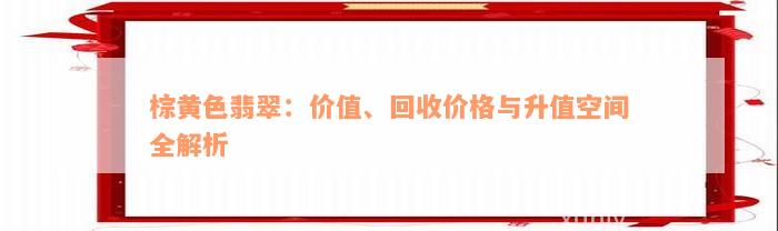 棕黄色翡翠：价值、回收价格与升值空间全解析