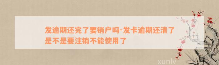 发逾期还完了要销户吗-发卡逾期还清了是不是要注销不能使用了