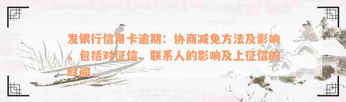 发银行信用卡逾期：协商减免方法及影响，包括对征信、联系人的影响及上征信的时间