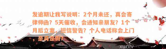 发逾期让我写说明：2个月未还，真会寄律师函？5天催收，会通知亲朋友？1个月后立案，短信警告？个人电话称会上门，是真是假？