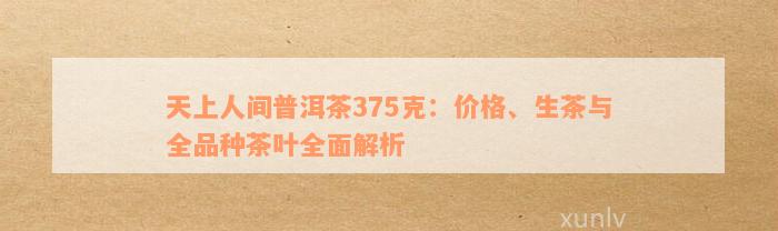 天上人间普洱茶375克：价格、生茶与全品种茶叶全面解析