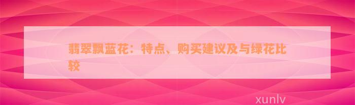 翡翠飘蓝花：特点、购买建议及与绿花比较