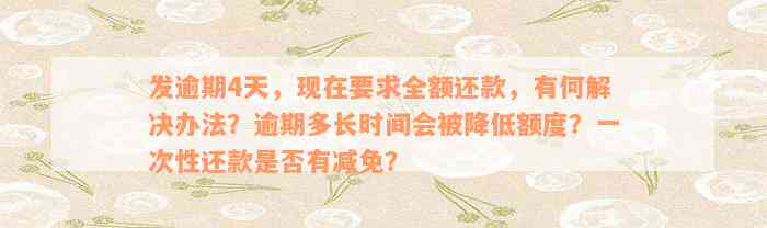 发逾期4天，现在要求全额还款，有何解决办法？逾期多长时间会被降低额度？一次性还款是否有减免？