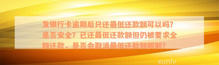 发银行卡逾期后只还最低还款额可以吗？是否安全？已还最低还款额但仍被要求全额还款，是否会取消最低还款额限制？