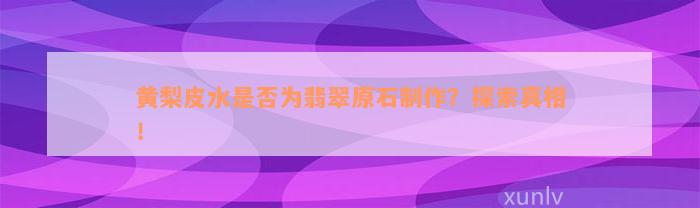 黄梨皮水是否为翡翠原石制作？探索真相！