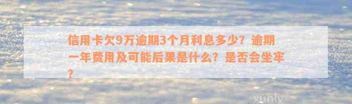 信用卡欠9万逾期3个月利息多少？逾期一年费用及可能后果是什么？是否会坐牢？