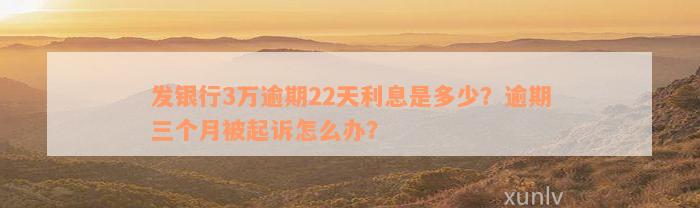 发银行3万逾期22天利息是多少？逾期三个月被起诉怎么办？