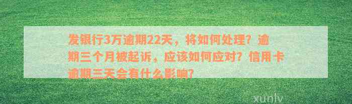 发银行3万逾期22天，将如何处理？逾期三个月被起诉，应该如何应对？信用卡逾期三天会有什么影响？