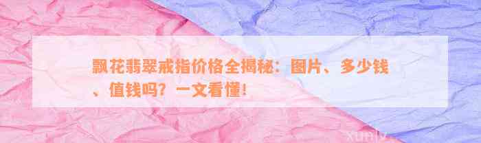 飘花翡翠戒指价格全揭秘：图片、多少钱、值钱吗？一文看懂！