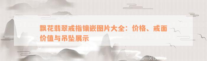 飘花翡翠戒指镶嵌图片大全：价格、戒面价值与吊坠展示