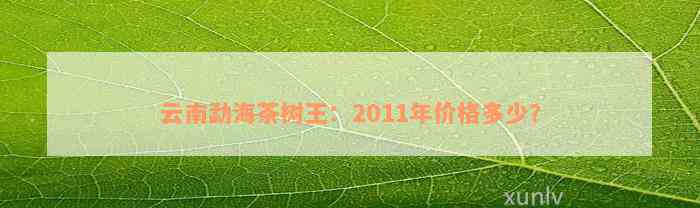 云南勐海茶树王：2011年价格多少？