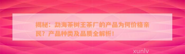 揭秘：勐海茶树王茶厂的产品为何价格亲民？产品种类及品质全解析！