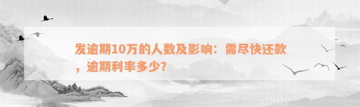 发逾期10万的人数及影响：需尽快还款，逾期利率多少？