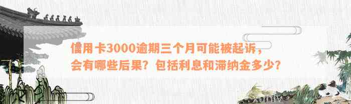 信用卡3000逾期三个月可能被起诉，会有哪些后果？包括利息和滞纳金多少？