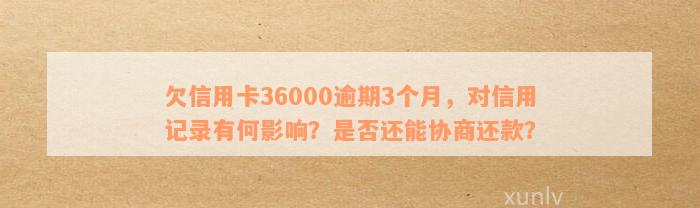 欠信用卡36000逾期3个月，对信用记录有何影响？是否还能协商还款？