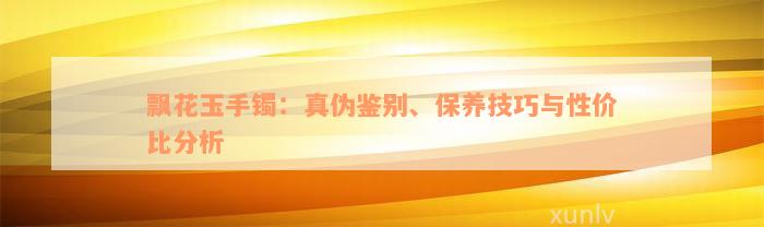 飘花玉手镯：真伪鉴别、保养技巧与性价比分析