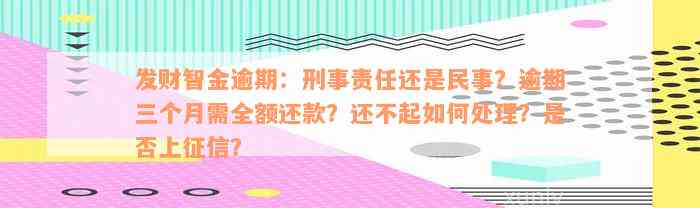 发财智金逾期：刑事责任还是民事？逾期三个月需全额还款？还不起如何处理？是否上征信？