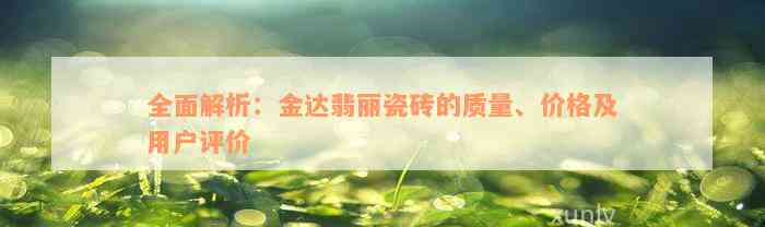 全面解析：金达翡丽瓷砖的质量、价格及用户评价