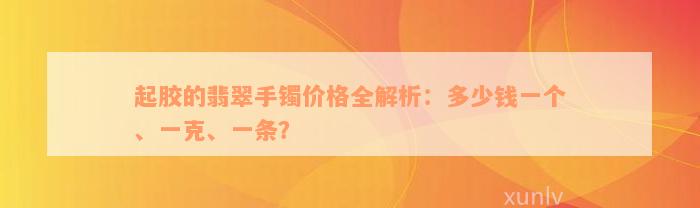 起胶的翡翠手镯价格全解析：多少钱一个、一克、一条？