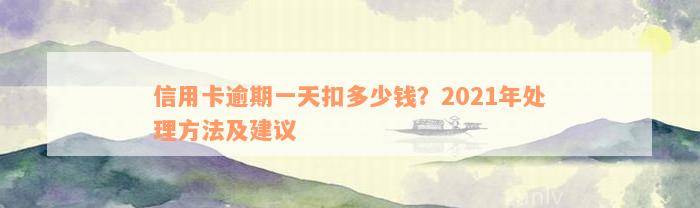 信用卡逾期一天扣多少钱？2021年处理方法及建议