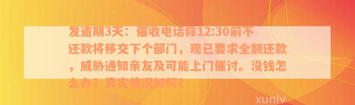 发逾期3天：催收电话称12:30前不还款将移交下个部门，现已要求全额还款，威胁通知亲友及可能上门催讨。没钱怎么办？真实情况如何？