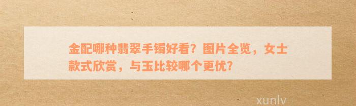 金配哪种翡翠手镯好看？图片全览，女士款式欣赏，与玉比较哪个更优？