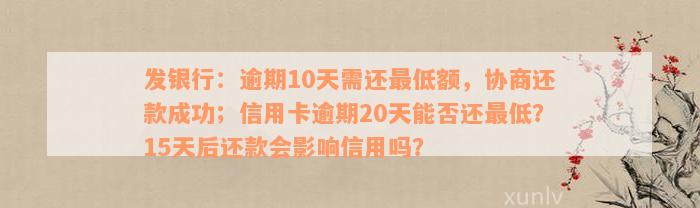 发银行：逾期10天需还最低额，协商还款成功；信用卡逾期20天能否还最低？15天后还款会影响信用吗？