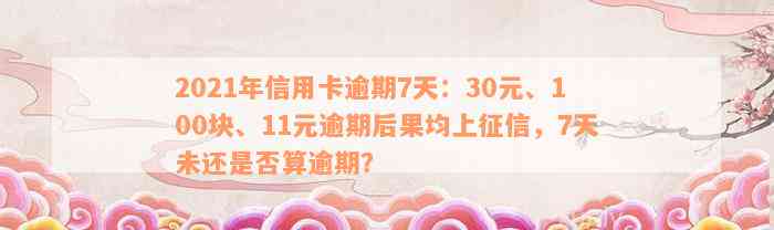 2021年信用卡逾期7天：30元、100块、11元逾期后果均上征信，7天未还是否算逾期？
