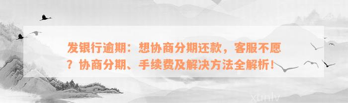 发银行逾期：想协商分期还款，客服不愿？协商分期、手续费及解决方法全解析！