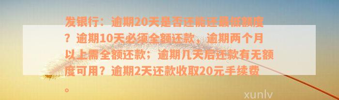 发银行：逾期20天是否还能还最低额度？逾期10天必须全额还款，逾期两个月以上需全额还款；逾期几天后还款有无额度可用？逾期2天还款收取20元手续费。