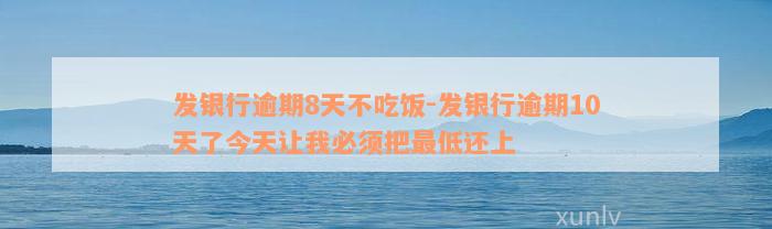 发银行逾期8天不吃饭-发银行逾期10天了今天让我必须把最低还上