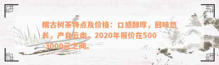 糯古树茶特点及价格：口感醇厚，回味悠长，产自云南。2020年报价在500-3000元之间。