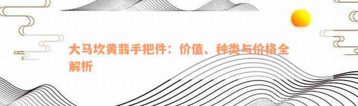 大马坎黄翡手把件：价值、种类与价格全解析