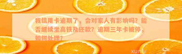 我信用卡逾期了，会对家人有影响吗？能否继续坐高铁及还款？逾期三年卡被停，如何处理？