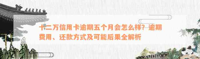 十二万信用卡逾期五个月会怎么样？逾期费用、还款方式及可能后果全解析