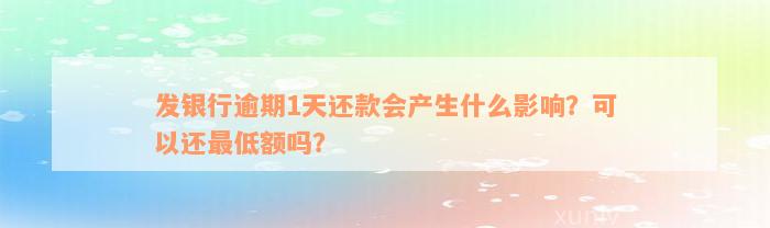 发银行逾期1天还款会产生什么影响？可以还最低额吗？