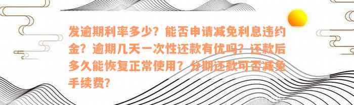 发逾期利率多少？能否申请减免利息违约金？逾期几天一次性还款有优吗？还款后多久能恢复正常使用？分期还款可否减免手续费？