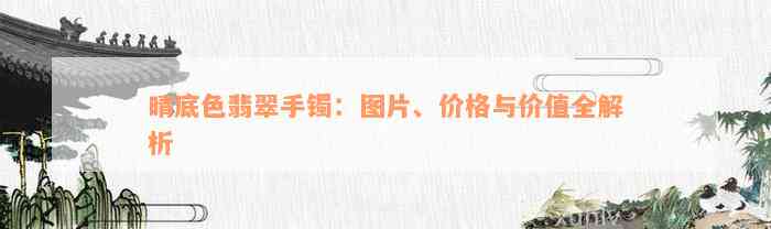 晴底色翡翠手镯：图片、价格与价值全解析