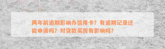 两年前逾期影响办信用卡？有逾期记录还能申请吗？对贷款买房有影响吗？