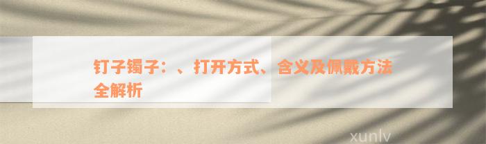 钉子镯子：、打开方式、含义及佩戴方法全解析