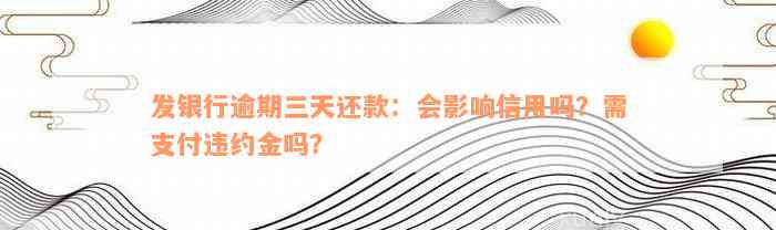 发银行逾期三天还款：会影响信用吗？需支付违约金吗？