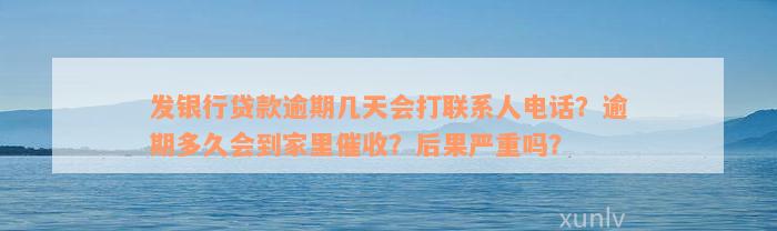 发银行贷款逾期几天会打联系人电话？逾期多久会到家里催收？后果严重吗？