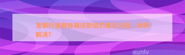 发银行逾期协商还款后仍显示欠款，如何解决？