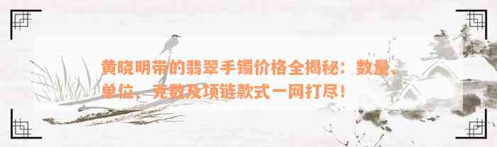 黄晓明带的翡翠手镯价格全揭秘：数量、单位、克数及项链款式一网打尽！