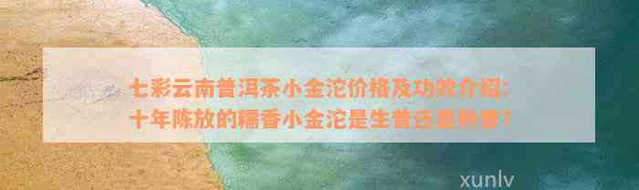 七彩云南普洱茶小金沱价格及功效介绍：十年陈放的糯香小金沱是生普还是熟普？