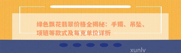 绿色飘花翡翠价格全揭秘：手镯、吊坠、项链等款式及每克单价详析